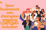 orange text reads “how businesses can champion ongoing LGBTQIA+ inclusion” next to an illustration of several queer people.