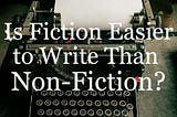 Is Fiction Easier to Write Than Non-Fiction?