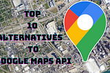 Top 10 Alternatives to Google Maps API