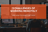 5 Challenges of Working RemotelyAnd How to Overcome Them