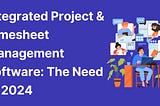 Integrated Project & Timesheet Management Software: The Need of 2024