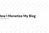 How I Monetize My Blog