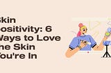 Skin positivity: 6 Ways to Love the Skin You’re In