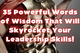 35 Powerful Words of Wisdom That Will Skyrocket Your Leadership Skills!