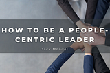How to Be a People-Centric Leader | Jack Mondel | Professional Overview