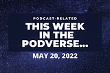 This Week In The Podverse, May 20, 2022