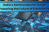 India’s Semiconductor Surge: Powering the Future of Electronics!