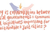 Water colour-style writing that says: “Why is collaboration between local governments & community-led initiatives important for sustainable & just cities?”