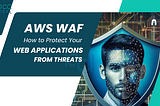 AWS WAF: Protecting Your Applications from Web Threats