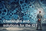 Challenges and solutions for the IoT