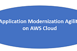 Application Modernization Agility on AWS Cloud
