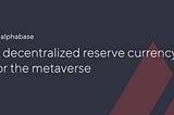 Alphabase : A decentralized reserve currency for the Metaverse