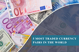 5 Most Traded Currency Pairs in the World