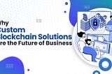 Why Custom Blockchain Solutions Are the Future of Business