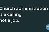 Church administration is a Calling, not a Job.