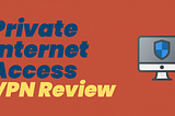 Private Internet Access VPN Review: What’s Important To Know