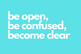 How to Create Meaning in Your Work and Life: Be Open, Be Confused, Become Clear