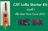 CAT LoRa Starter Kit ตอนที่ 7 เพิ่ม Real Time Clock Module