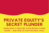Private Equity’s Secret Plunder: What It Is and Why You Don’t Know About It