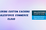 Exploring Custom Caching in Salesforce Commerce Cloud (SFCC)