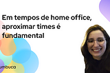 Em tempos de home office, aproximar os times é fundamental