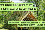 Sunlit woodland scene with a large, curved wooden structure covered in greenery and plants. Overlaid FUTURESPORE branding and headline text reads “SOLARPUNK AND THE ARCHITECTURE OF HOPE,” with a subtitle: “IMAGINING, CREATING, AND BUILDING FUTURES WORTH LIVING IN.”