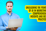 Unleashing the Power of AI in Marketing: Comprehensive Insights and Best Practices