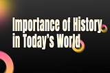 Importance of Knowing and Understanding History in Today’s World