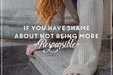 If You Have Shame About Not Being More “Responsible”