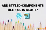 Are Styled-Components Helpful in React?