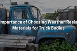 The Importance of Choosing Weather-Resistant Materials for Truck Bodies