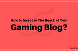 How Can I Increase My Gaming Blog’s Reach?