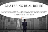 Mastering Dual Roles: Successfully Balancing ERG Leadership and Your Day Job
