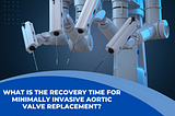 What is The Recovery Time for Minimally Invasive Aortic Valve Replacement?
