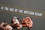Is The Age of The Artisan Dead?
