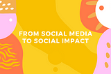 From Social Media to Social Impact