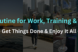 My Routine for Work, Training & Travel — Get Things Done & Enjoy It All