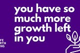 You Have So Much More Growth Left In You