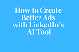 How to Create Better Ads with LinkedIn’s AI Tool