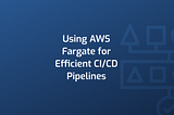 Using AWS Fargate for Efficient CI/CD Pipelines