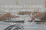 From Idea to Empire: The Uncomfortable Truth About Starting Before You’re Ready