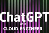 ChatGPT as a Cloud Engineer