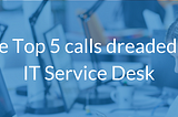 The top 5 calls dreaded by IT service desk employees and how to reduce those