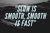 “Slow is smooth, smooth is fast”