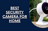 The Best Security Camera For Home: A Comprehensive Guide