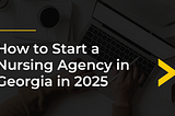 Starting a Nursing Agency in Georgia in 2025: A Comprehensive Guide