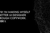 How I’m making myself a better UI designer through copywork. Week 1.