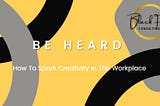 Be Heard: How To Spark Creativity In The Workplace!