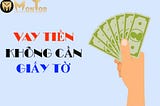 Vay Tiền Không Cần Giấy Tờ Gốc Duyệt Online