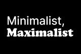 Minimalist by day, Maximalist by night.